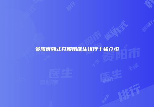 贵阳市韩式开眼角医生排行十强介绍