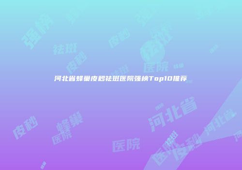 河北省蜂巢皮秒祛斑医院强榜Top10推荐