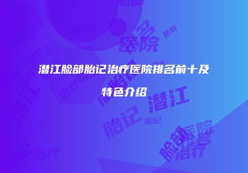 潜江脸部胎记治疗医院排名前十及特色介绍