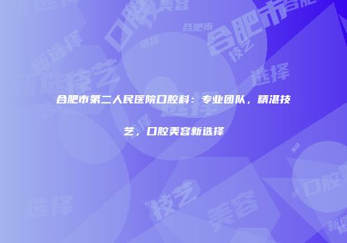 合肥市第二人民医院口腔科：专业团队，精湛技艺，口腔美容新选择