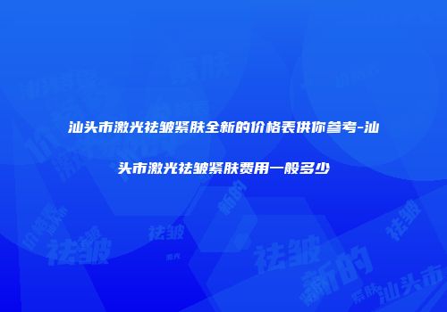 汕头市激光祛皱紧肤全新的价格表供你参考-汕头市激光祛皱紧肤费用一般多少