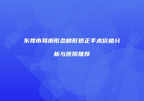 东莞市耳廓形态畸形矫正手术价格分析与医院推荐