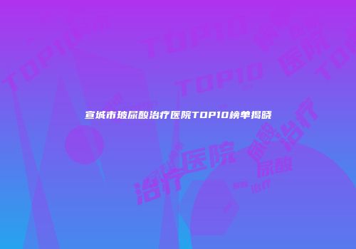 宣城市玻尿酸治疗医院TOP10榜单揭晓