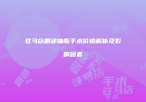 驻马店眼部抽脂手术价格解析及影响因素