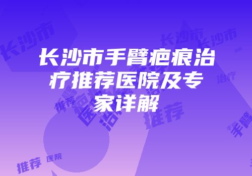 长沙市手臂疤痕治疗推荐医院及专家详解
