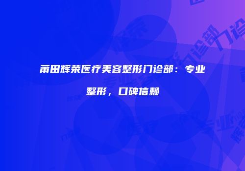 莆田辉荣医疗美容整形门诊部：专业整形，口碑信赖