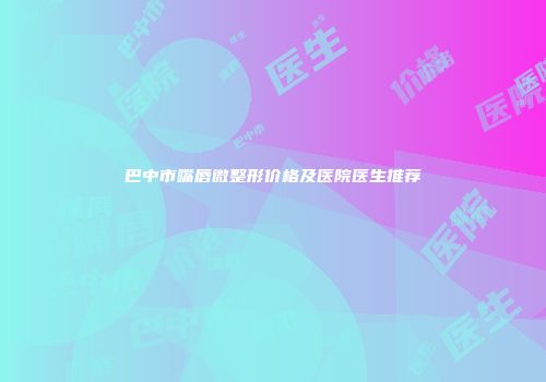 巴中市嘴唇微整形价格及医院医生推荐