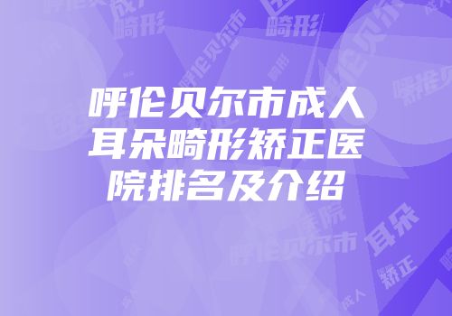 呼伦贝尔市成人耳朵畸形矫正医院排名及介绍