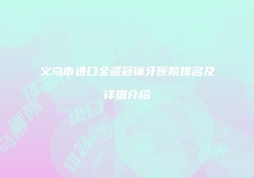 义乌市进口全瓷冠镶牙医院排名及详细介绍