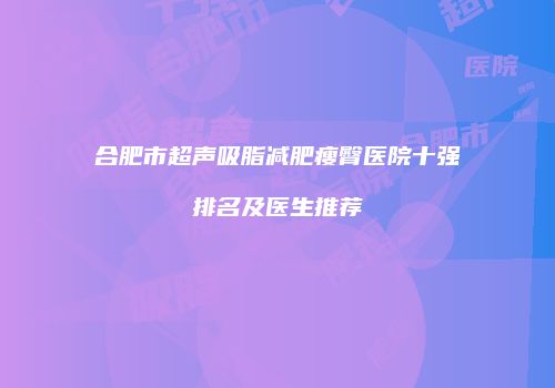 合肥市超声吸脂减肥瘦臀医院十强排名及医生推荐
