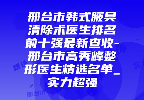 邢台市韩式腋臭清除术医生排名前十强最新查收-邢台市高秀峰整形医生精选名单_实力超强