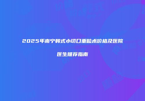 2025年南宁韩式小切口重睑术价格及医院医生推荐指南