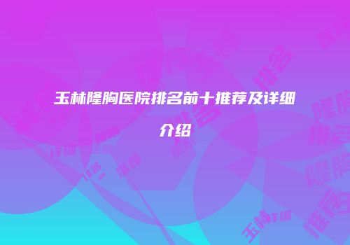 玉林隆胸医院排名前十推荐及详细介绍