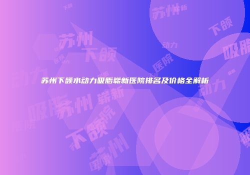 苏州下颌水动力吸脂崭新医院排名及价格全解析