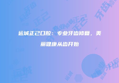 运城正己口腔：专业牙齿修复，美丽健康从齿开始