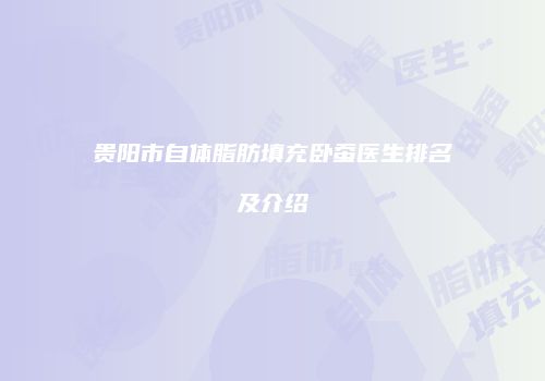 贵阳市自体脂肪填充卧蚕医生排名及介绍