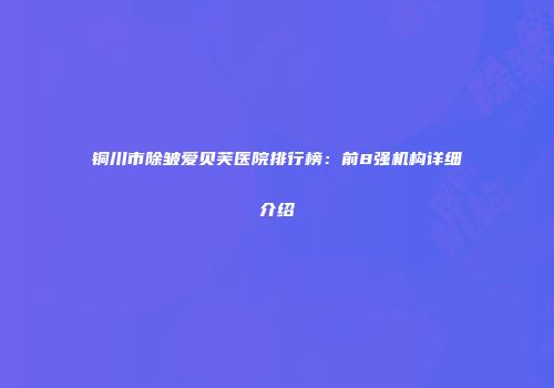铜川市除皱爱贝芙医院排行榜：前8强机构详细介绍