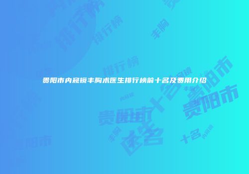 贵阳市内窥镜丰胸术医生排行榜前十名及费用介绍
