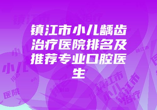 镇江市小儿龋齿治疗医院排名及推荐专业口腔医生