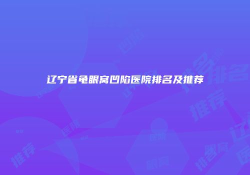 辽宁省龟眼窝凹陷医院排名及推荐