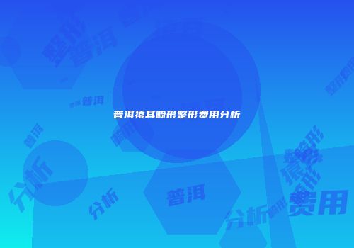普洱猿耳畸形整形费用分析