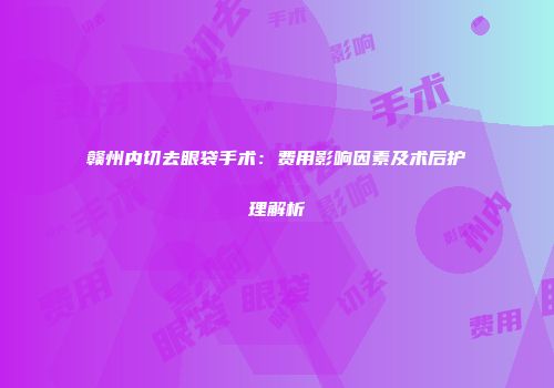 赣州内切去眼袋手术：费用影响因素及术后护理解析