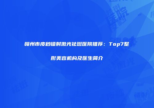 赣州市皮秒镭射激光祛斑医院推荐：Top7整形美容机构及医生简介
