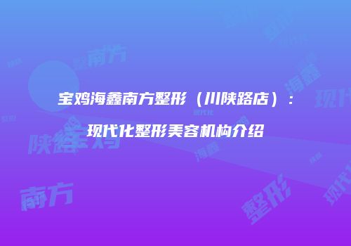 宝鸡海鑫南方整形（川陕路店）：现代化整形美容机构介绍