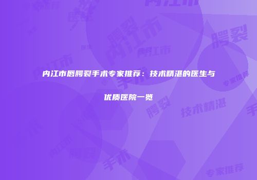 内江市唇腭裂手术专家推荐：技术精湛的医生与优质医院一览