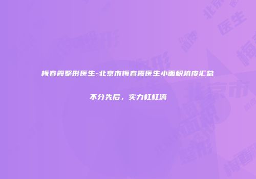 梅春霞整形医生-北京市梅春霞医生小面积植皮汇总不分先后，实力杠杠滴