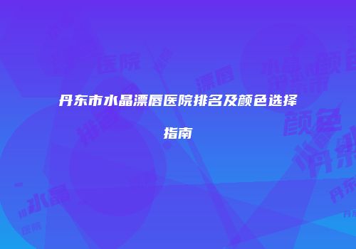 丹东市水晶漂唇医院排名及颜色选择指南