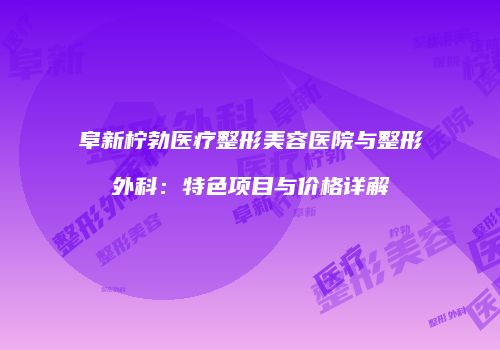 阜新柠勃医疗整形美容医院与整形外科：特色项目与价格详解