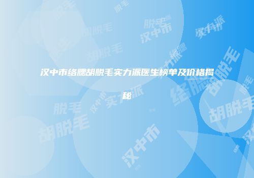 汉中市络腮胡脱毛实力派医生榜单及价格揭秘