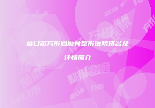 营口市方形脸磨骨整形医院排名及详情简介