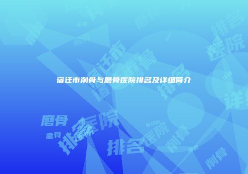 宿迁市削骨与磨骨医院排名及详细简介