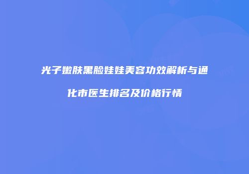 光子嫩肤黑脸娃娃美容功效解析与通化市医生排名及价格行情