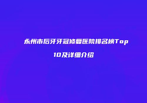 永州市后牙牙冠修复医院排名榜Top10及详细介绍