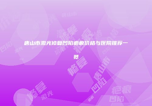 唐山市激光修复凹陷疤痕价格与医院推荐一览