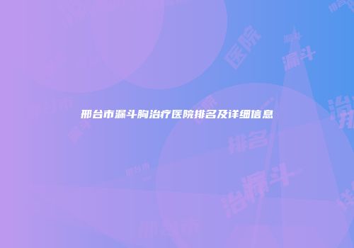 邢台市漏斗胸治疗医院排名及详细信息