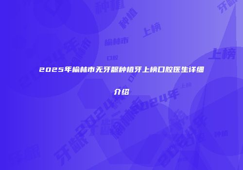 2025年榆林市无牙龈种植牙上榜口腔医生详细介绍