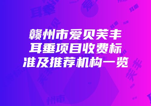 赣州市爱贝芙丰耳垂项目收费标准及推荐机构一览