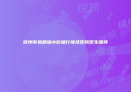 钦州市鼻部缩小价格行情及医院医生推荐