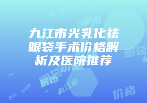 九江市光乳化祛眼袋手术价格解析及医院推荐