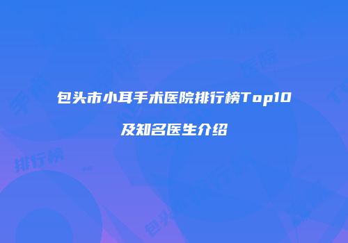 包头市小耳手术医院排行榜Top10及知名医生介绍