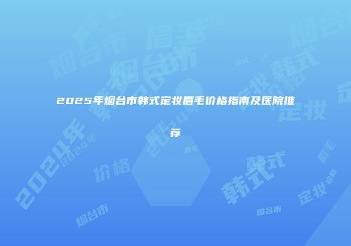 2025年烟台市韩式定妆眉毛价格指南及医院推荐