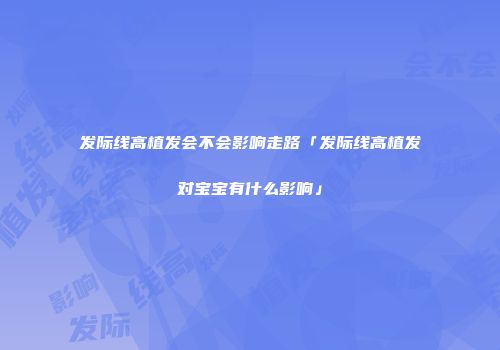 发际线高植发会不会影响走路「发际线高植发对宝宝有什么影响」