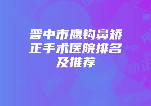晋中市鹰钩鼻矫正手术医院排名及推荐