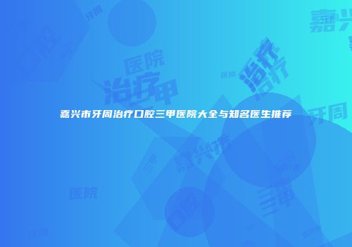 嘉兴市牙周治疗口腔三甲医院大全与知名医生推荐