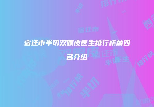 宿迁市半切双眼皮医生排行榜前四名介绍