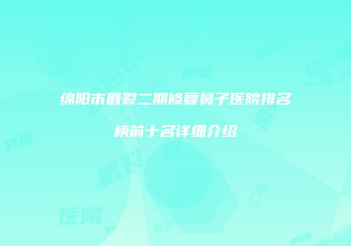 绵阳市唇裂二期修复鼻子医院排名榜前十名详细介绍